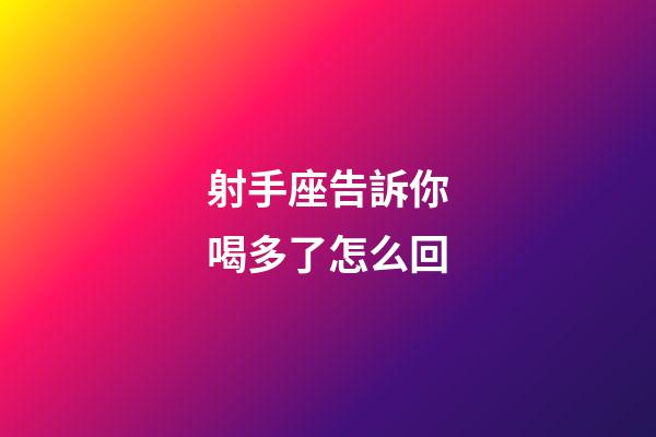 射手座告訴你喝多了怎么回-第1張-星座運勢-玄機派
