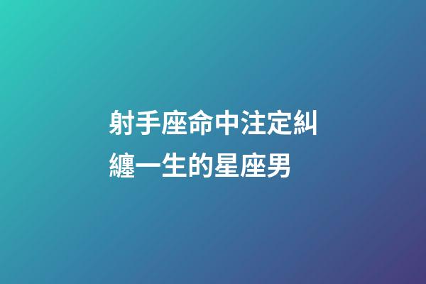 射手座命中注定糾纏一生的星座男-第1張-星座運勢-玄機派