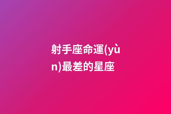 射手座命運(yùn)最差的星座