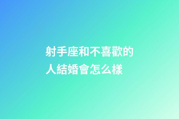 射手座和不喜歡的人結婚會怎么樣-第1張-星座運勢-玄機派