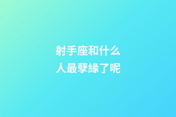 射手座和什么人最孽緣了呢-第1張-星座運(yùn)勢(shì)-玄機(jī)派