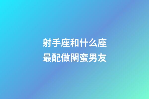 射手座和什么座最配做閨蜜男友-第1張-星座運勢-玄機派