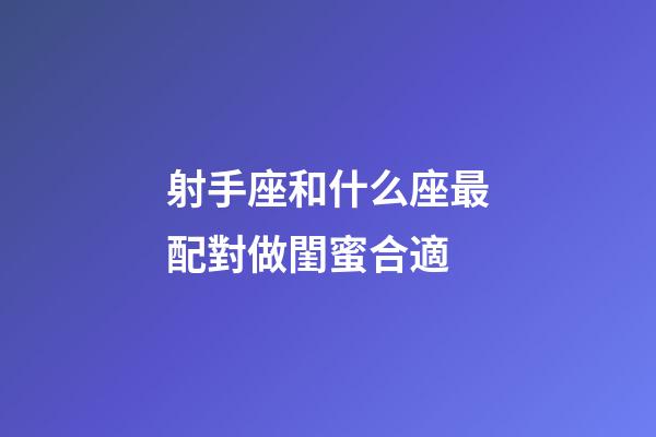 射手座和什么座最配對做閨蜜合適-第1張-星座運勢-玄機派