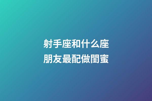 射手座和什么座朋友最配做閨蜜-第1張-星座運勢-玄機派