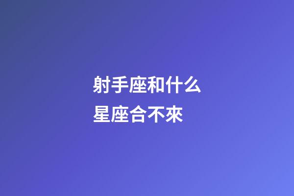 射手座和什么星座合不來-第1張-星座運勢-玄機派