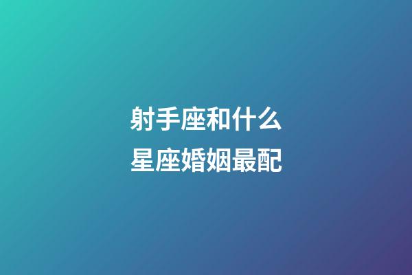 射手座和什么星座婚姻最配-第1張-星座運勢-玄機派