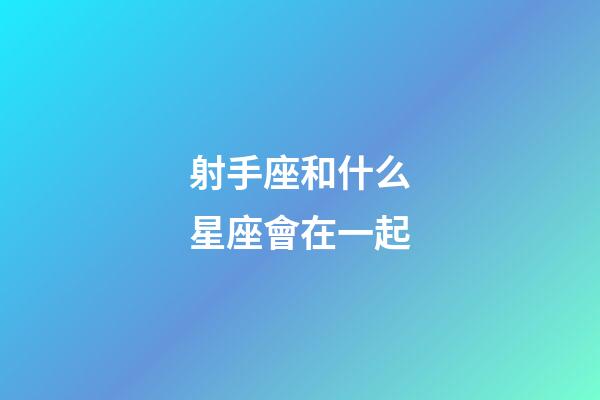射手座和什么星座會在一起-第1張-星座運勢-玄機派