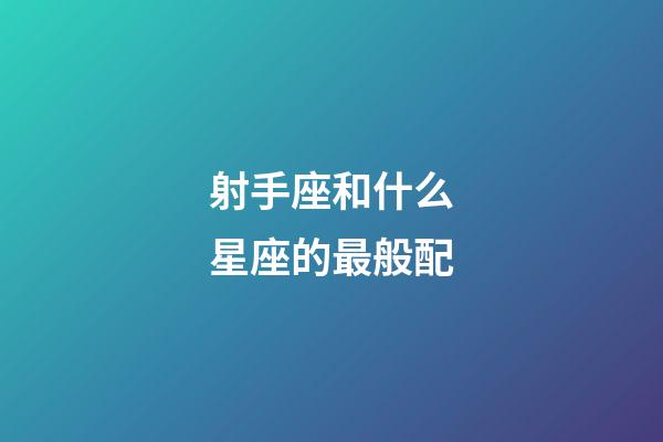射手座和什么星座的最般配-第1張-星座運勢-玄機派