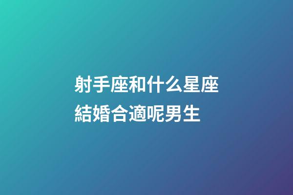 射手座和什么星座結婚合適呢男生-第1張-星座運勢-玄機派