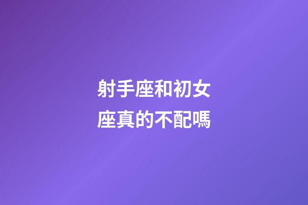 射手座和初女座真的不配嗎-第1張-星座運勢-玄機派