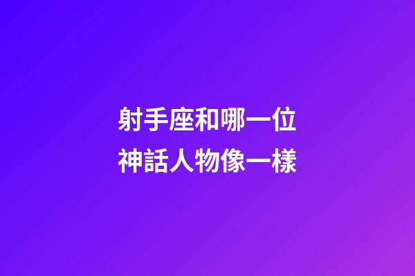 射手座和哪一位神話人物像一樣-第1張-星座運勢-玄機派