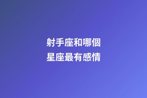 射手座和哪個星座最有感情-第1張-星座運勢-玄機派