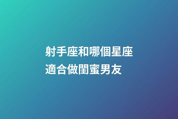 射手座和哪個星座適合做閨蜜男友-第1張-星座運勢-玄機派