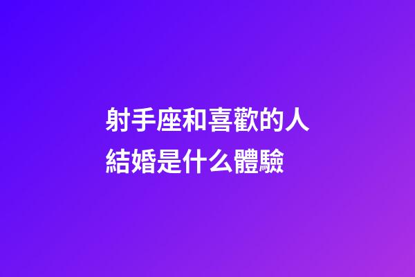 射手座和喜歡的人結婚是什么體驗-第1張-星座運勢-玄機派