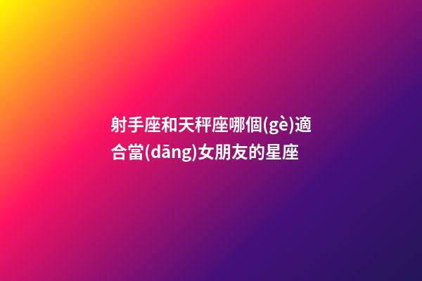 射手座和天秤座哪個(gè)適合當(dāng)女朋友的星座-第1張-星座運(yùn)勢(shì)-玄機(jī)派