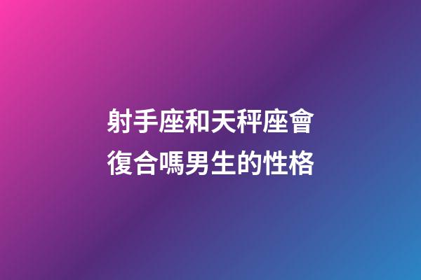 射手座和天秤座會復合嗎男生的性格-第1張-星座運勢-玄機派