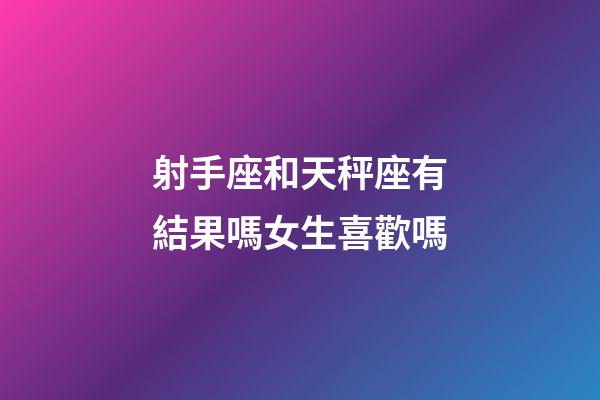 射手座和天秤座有結果嗎女生喜歡嗎-第1張-星座運勢-玄機派