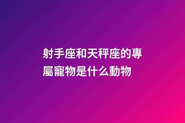 射手座和天秤座的專屬寵物是什么動物-第1張-星座運(yùn)勢-玄機(jī)派