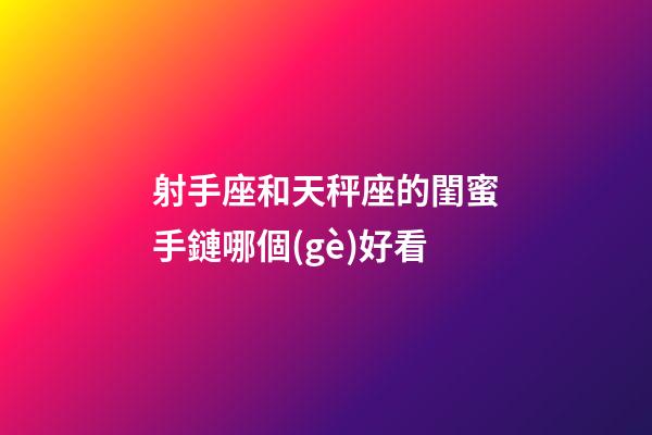 射手座和天秤座的閨蜜手鏈哪個(gè)好看-第1張-星座運(yùn)勢-玄機(jī)派