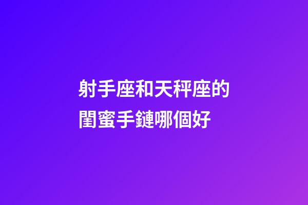 射手座和天秤座的閨蜜手鏈哪個好-第1張-星座運勢-玄機派