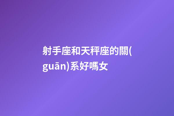 射手座和天秤座的關(guān)系好嗎女-第1張-星座運(yùn)勢-玄機(jī)派