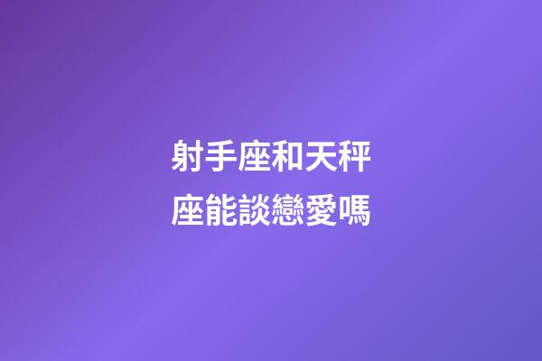 射手座和天秤座能談戀愛嗎-第1張-星座運勢-玄機派
