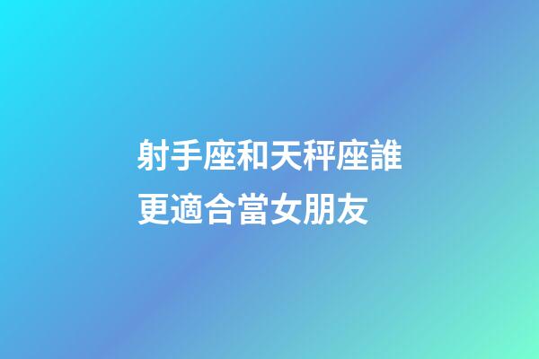 射手座和天秤座誰更適合當女朋友-第1張-星座運勢-玄機派