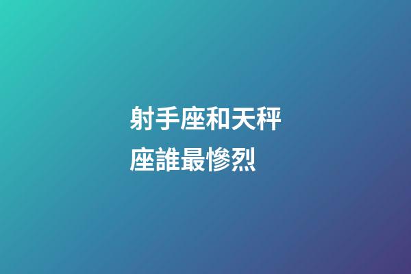 射手座和天秤座誰最慘烈-第1張-星座運勢-玄機派