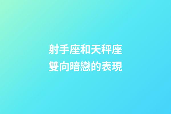 射手座和天秤座雙向暗戀的表現-第1張-星座運勢-玄機派