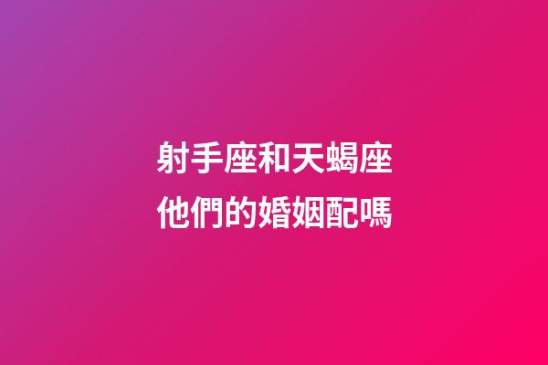 射手座和天蝎座他們的婚姻配嗎-第1張-星座運勢-玄機派