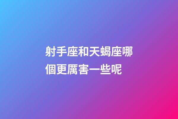 射手座和天蝎座哪個更厲害一些呢-第1張-星座運勢-玄機派