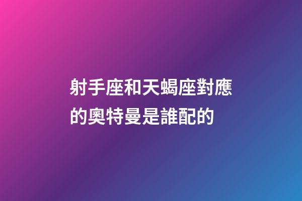 射手座和天蝎座對應的奧特曼是誰配的-第1張-星座運勢-玄機派