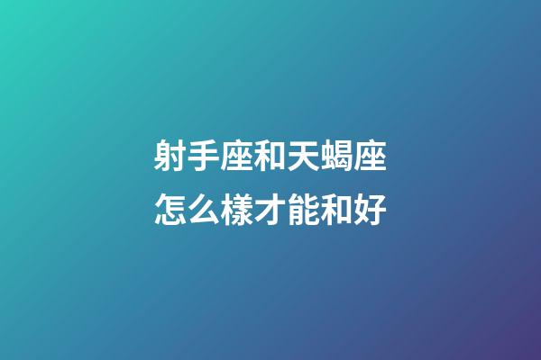 射手座和天蝎座怎么樣才能和好-第1張-星座運勢-玄機派