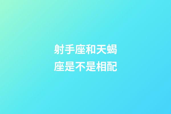 射手座和天蝎座是不是相配-第1張-星座運勢-玄機派