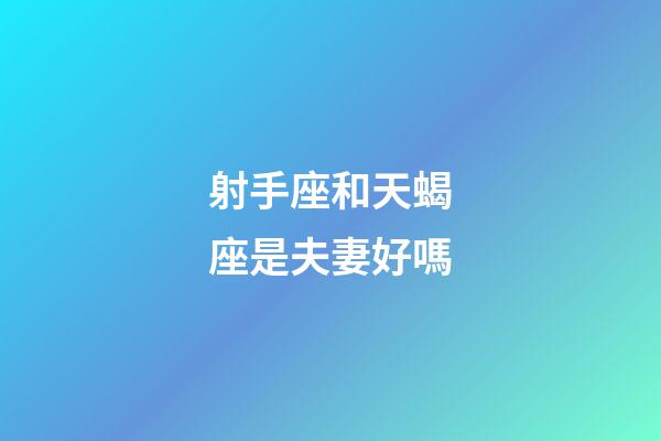 射手座和天蝎座是夫妻好嗎-第1張-星座運勢-玄機派