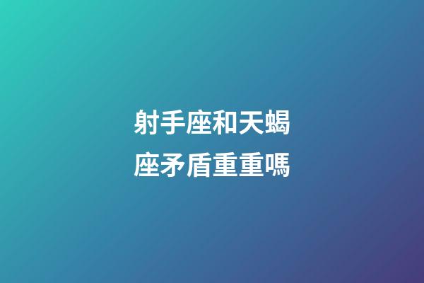 射手座和天蝎座矛盾重重嗎-第1張-星座運勢-玄機派