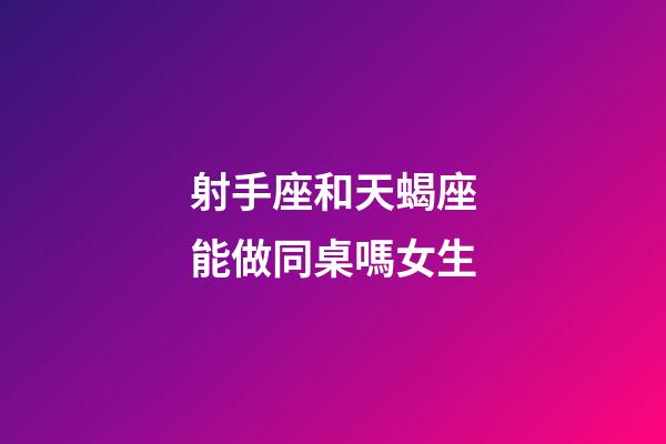 射手座和天蝎座能做同桌嗎女生-第1張-星座運勢-玄機派
