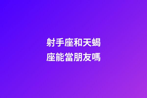 射手座和天蝎座能當朋友嗎-第1張-星座運勢-玄機派