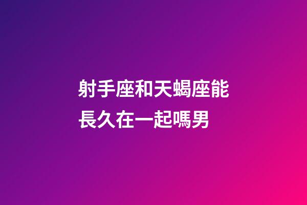 射手座和天蝎座能長久在一起嗎男-第1張-星座運勢-玄機(jī)派