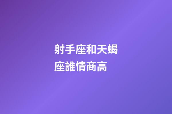射手座和天蝎座誰情商高-第1張-星座運勢-玄機派