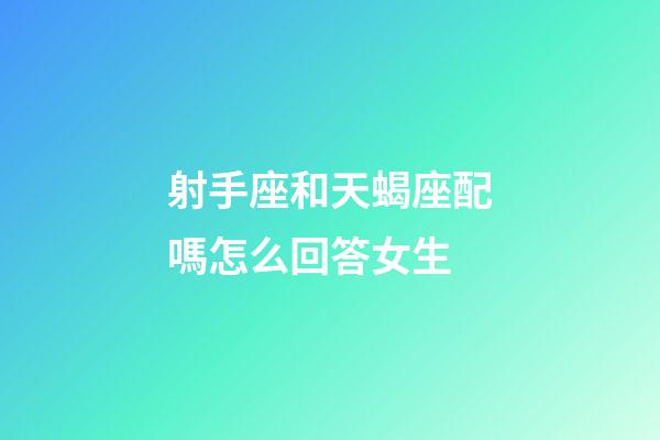 射手座和天蝎座配嗎怎么回答女生-第1張-星座運勢-玄機派