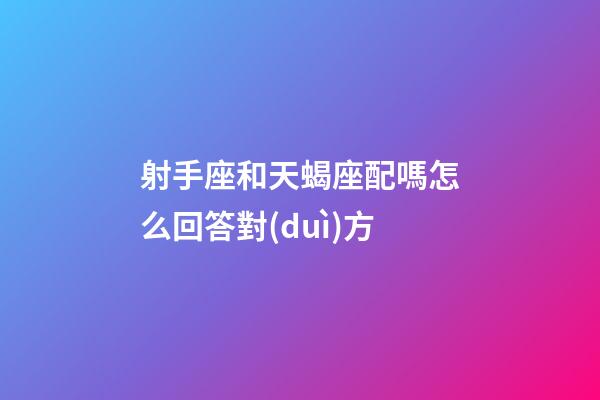 射手座和天蝎座配嗎怎么回答對(duì)方-第1張-星座運(yùn)勢(shì)-玄機(jī)派