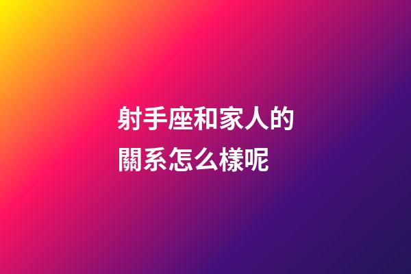 射手座和家人的關系怎么樣呢-第1張-星座運勢-玄機派