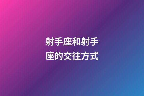 射手座和射手座的交往方式-第1張-星座運勢-玄機派