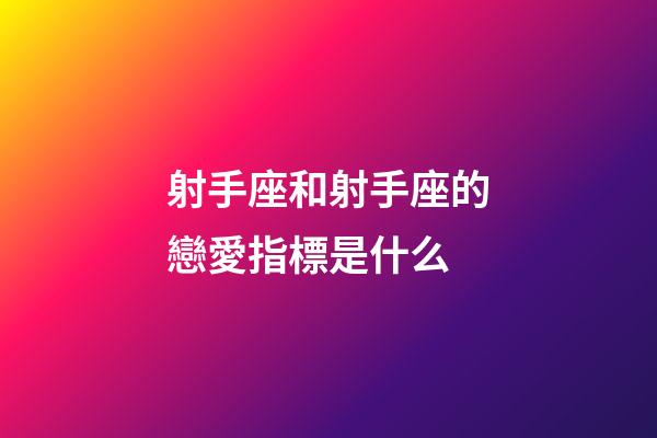 射手座和射手座的戀愛指標是什么-第1張-星座運勢-玄機派