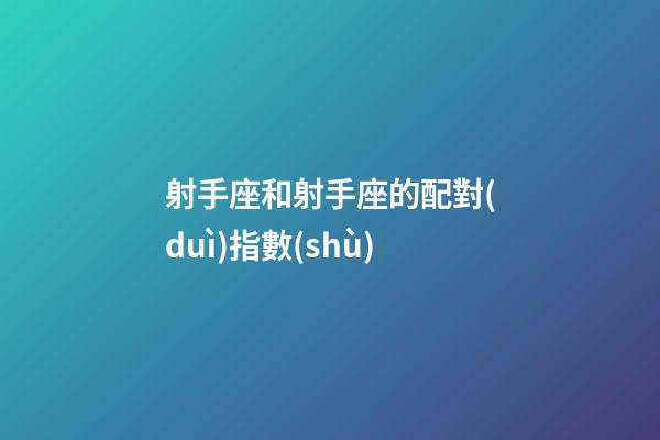 射手座和射手座的配對(duì)指數(shù)-第1張-星座運(yùn)勢(shì)-玄機(jī)派