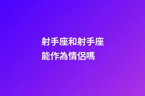射手座和射手座能作為情侶嗎-第1張-星座運勢-玄機派