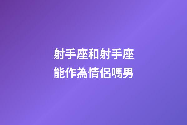 射手座和射手座能作為情侶嗎男-第1張-星座運勢-玄機派