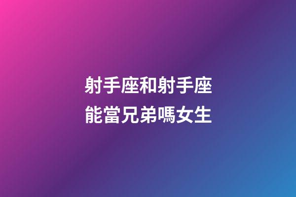 射手座和射手座能當兄弟嗎女生-第1張-星座運勢-玄機派