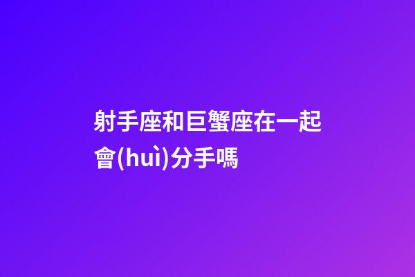 射手座和巨蟹座在一起會(huì)分手嗎-第1張-星座運(yùn)勢(shì)-玄機(jī)派